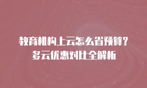 教育机构上云怎么省预算？多云优惠对比全解析