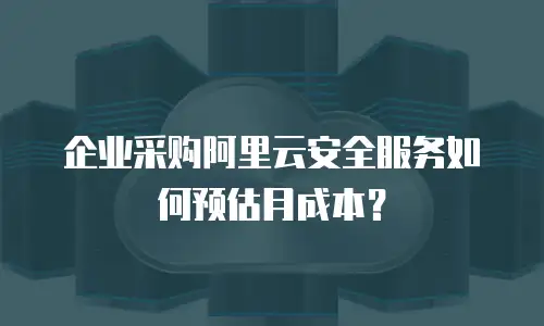 企业采购阿里云安全服务如何预估月成本？