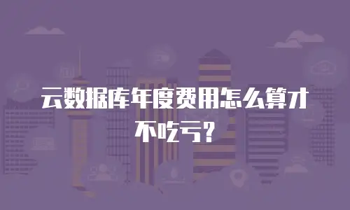 云数据库年度费用怎么算才不吃亏？