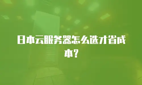 日本云服务器怎么选才省成本？