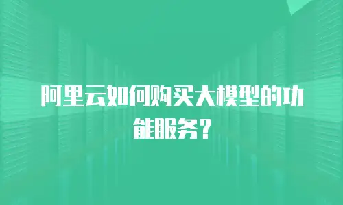 阿里云如何购买大模型的功能服务？