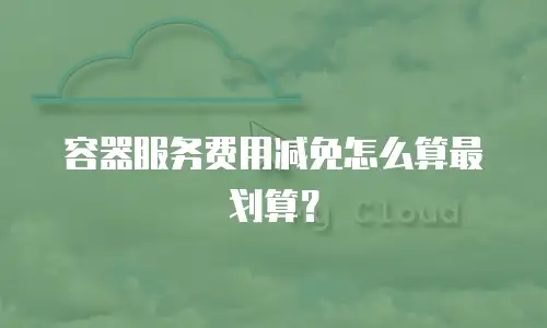 容器服务费用减免怎么算最划算？