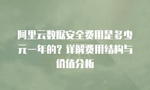 阿里云数据安全费用是多少元一年的？详解费用结构与价值分析