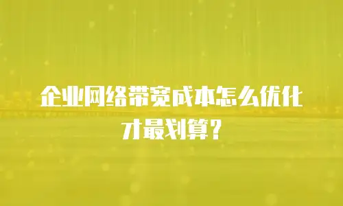 企业网络带宽成本怎么优化才最划算？
