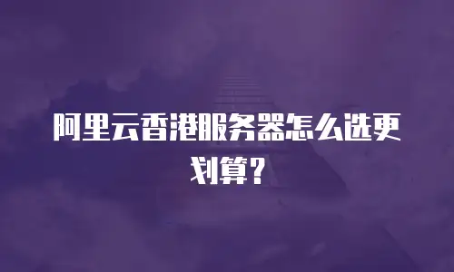 阿里云香港服务器怎么选更划算？