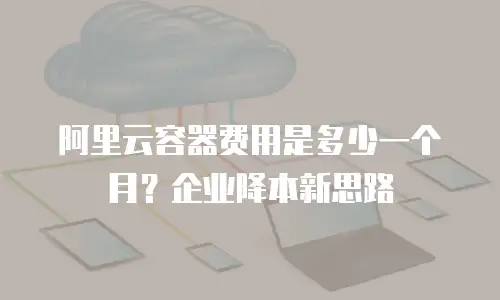 阿里云容器费用是多少一个月？企业降本新思路
