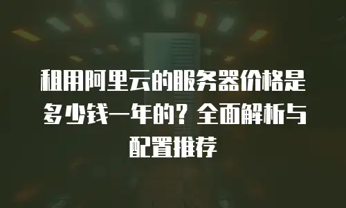 租用阿里云的服务器价格是多少钱一年的？全面解析与配置推荐