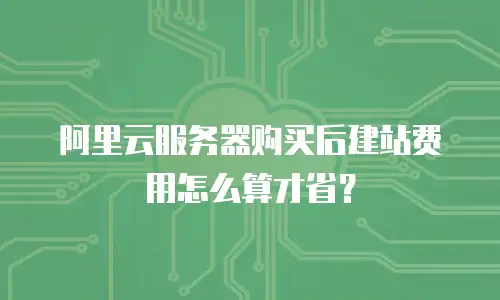 阿里云服务器购买后建站费用怎么算才省？
