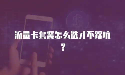 流量卡套餐怎么选才不踩坑？