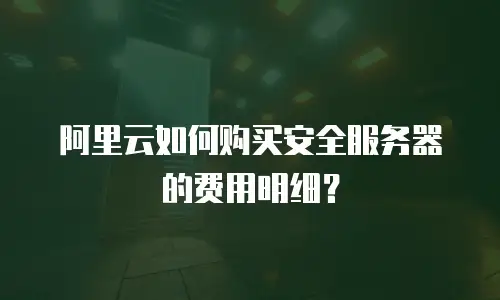 阿里云如何购买安全服务器的费用明细？