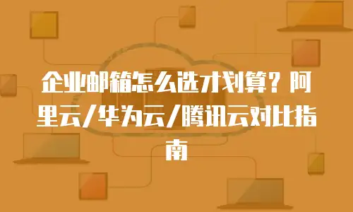 企业邮箱怎么选才划算？阿里云/华为云/腾讯云对比指南