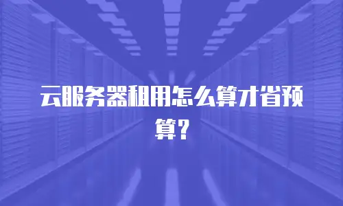 云服务器租用怎么算才省预算？