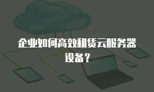 企业如何高效租赁云服务器设备？