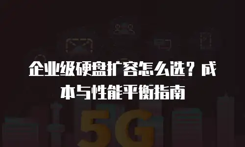 企业级硬盘扩容怎么选？成本与性能平衡指南