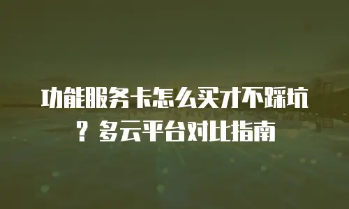 功能服务卡怎么买才不踩坑？多云平台对比指南
