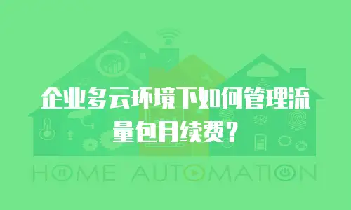 企业多云环境下如何管理流量包月续费？