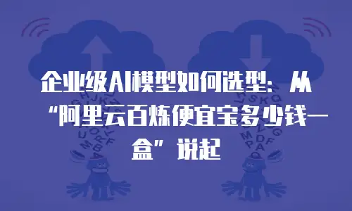企业级AI模型如何选型：从“阿里云百炼便宜宝多少钱一盒”说起