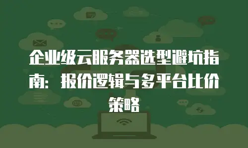 企业级云服务器选型避坑指南：报价逻辑与多平台比价策略