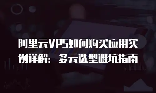 阿里云VPS如何购买应用实例详解：多云选型避坑指南