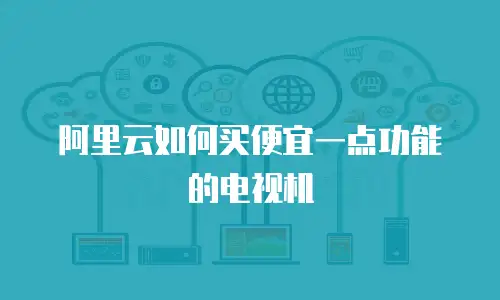 阿里云如何买便宜一点功能的电视机