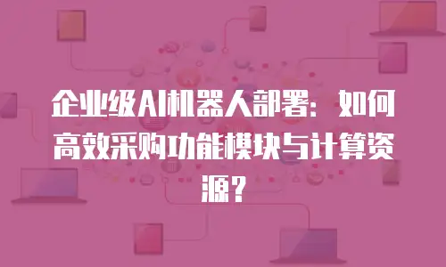 企业级AI机器人部署：如何高效采购功能模块与计算资源？