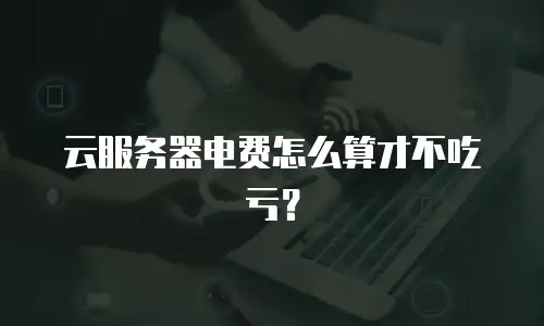 云服务器电费怎么算才不吃亏？