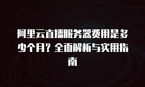 阿里云直播服务器费用是多少个月？全面解析与实用指南