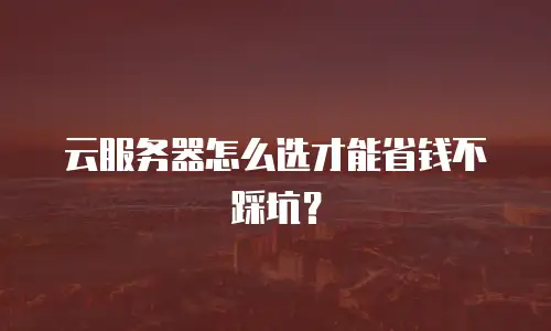 云服务器怎么选才能省钱不踩坑？