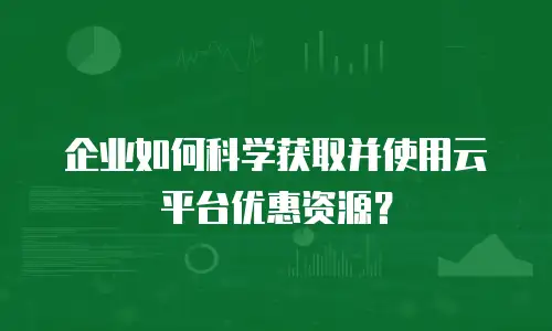企业如何科学获取并使用云平台优惠资源？