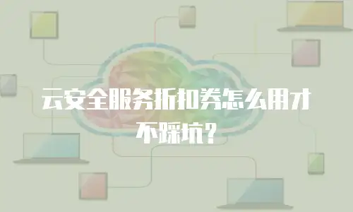 云安全服务折扣券怎么用才不踩坑？