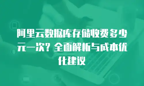 阿里云数据库存储收费多少元一次？全面解析与成本优化建议