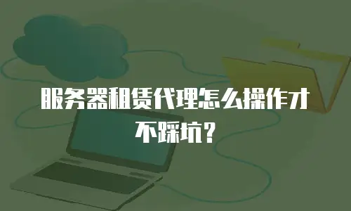 服务器租赁代理怎么操作才不踩坑？