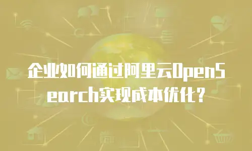 企业如何通过阿里云OpenSearch实现成本优化？