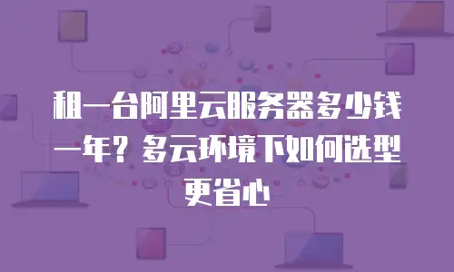 租一台阿里云服务器多少钱一年？多云环境下如何选型更省心
