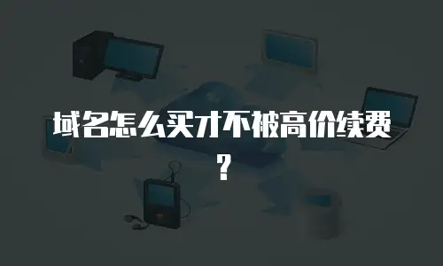 域名怎么买才不被高价续费？