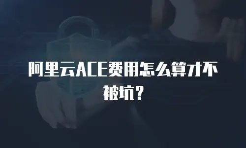 阿里云ACE费用怎么算才不被坑？