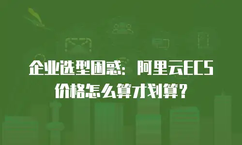 企业选型困惑：阿里云ECS价格怎么算才划算？