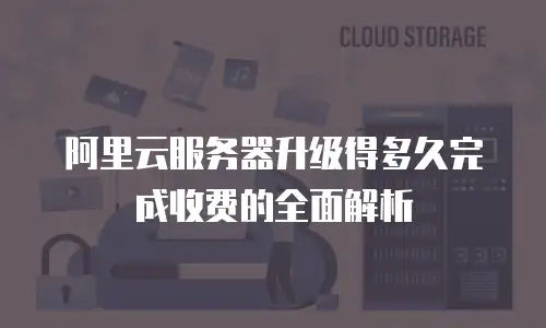 阿里云服务器升级得多久完成收费的全面解析