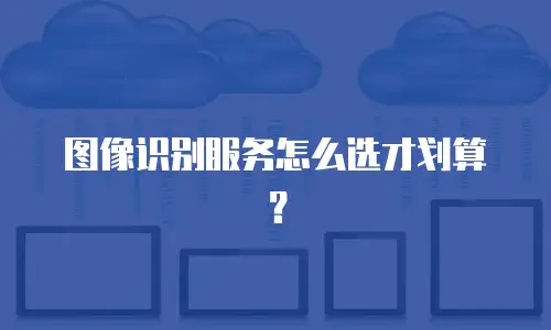 图像识别服务怎么选才划算？