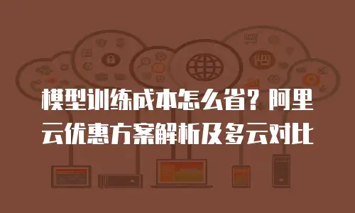 模型训练成本怎么省？阿里云优惠方案解析及多云对比