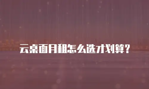 云桌面月租怎么选才划算？