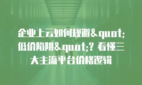 企业上云如何规避"低价陷阱"？看懂三大主流平台价格逻辑