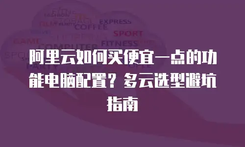 阿里云如何买便宜一点的功能电脑配置？多云选型避坑指南