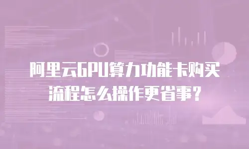阿里云GPU算力功能卡购买流程怎么操作更省事？