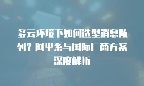 多云环境下如何选型消息队列？阿里系与国际厂商方案深度解析