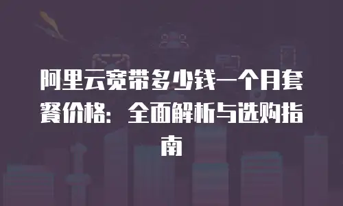 阿里云宽带多少钱一个月套餐价格：全面解析与选购指南