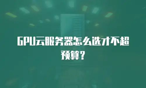 GPU云服务器怎么选才不超预算？