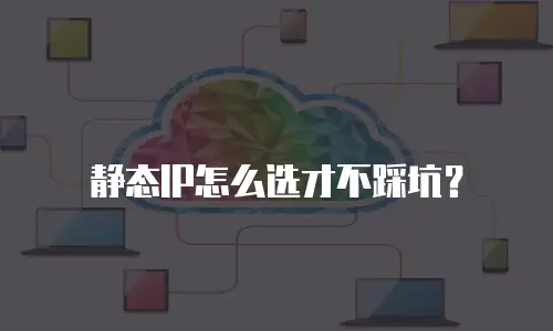 静态IP怎么选才不踩坑？