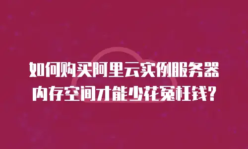 如何购买阿里云实例服务器内存空间才能少花冤枉钱？