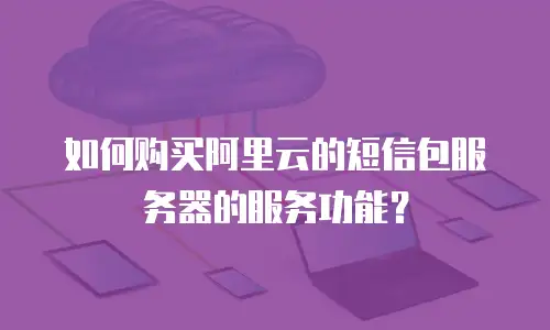 如何购买阿里云的短信包服务器的服务功能？